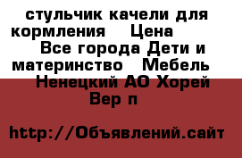 стульчик качели для кормления  › Цена ­ 8 000 - Все города Дети и материнство » Мебель   . Ненецкий АО,Хорей-Вер п.